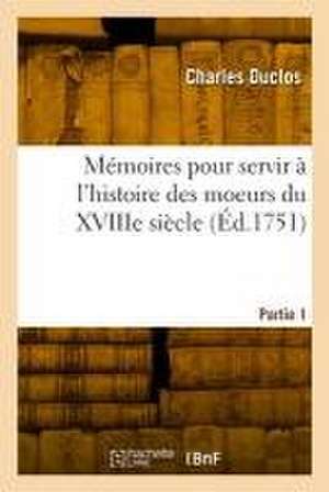 Mémoires pour servir à l'histoire des moeurs du XVIIIe siècle. Partie 1 de Charles Duclos