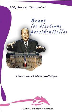 Avant Les Elections Presidentielles: Pieces de Theatre Politique de Stephane Ternoise