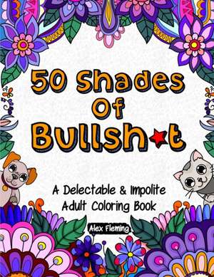 50 Shades Of Bullsh*t: A Delectable & Impolite Adult Coloring Book de Alex Fleming