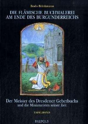 Die Flamische Buchmalerei Am Ende Des Burgunderreichs: Der Meister Des Dresdener Gebetbuchs Und Die Miniaturisten Seiner Zeit de Bodo Brinkmann