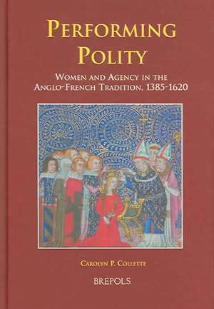 Performing Polity: Women and Agency in the Anglo-French Tradition, 1385-1620 de Carolyn P. Collette