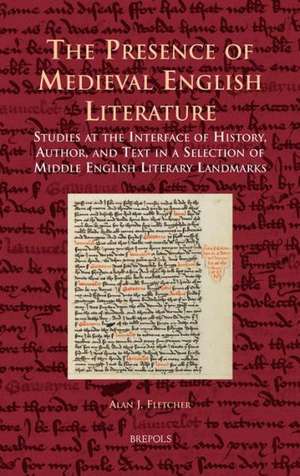 The Presence of Medieval English Literature: Studies at the Interface of History, Author, and Text in a Selection of Middle English Literary Landmarks de Fletcher Alan J