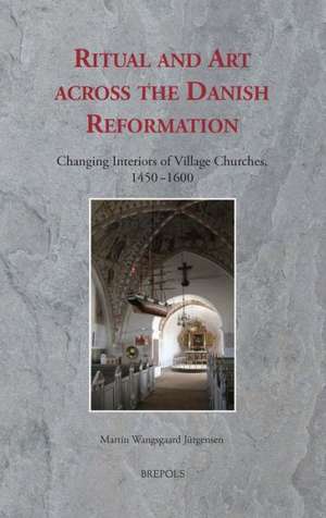 Ritual and Art Across the Danish Reformation: Changing Interiors of Village Churches, 1450-1600 de Martin Wangsgaard Jurgensen