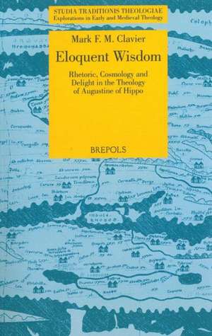 Eloquent Wisdom: Rhetoric, Cosmology and Delight in the Theology of Augustine of Hippo de Mark Clavier