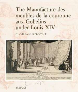 The Manufacture Des Meubles de La Couronne Aux Gobelins Under Louis XIV: A Social, Political and Cultural History de Florian Knothe