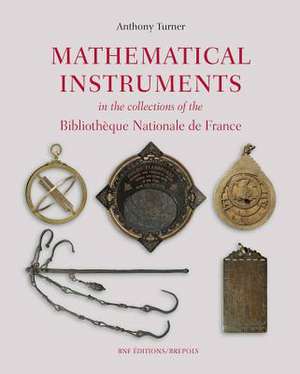 Mathematical Instruments in the Collections of the Bibliotheque Nationale de France: Of the Earth, the Heavens, Measurement and Time de Anthony Turner