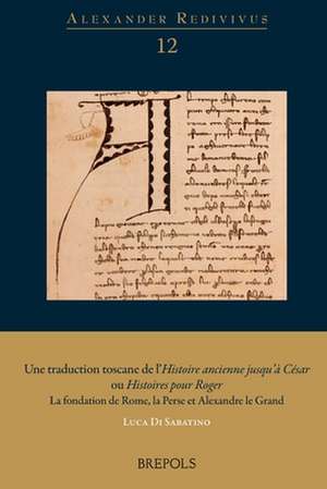 Une Traduction Toscane de l'Histoire Ancienne Jusqu'a Cesar Ou Histoires Pour Roger: La Fondation de Rome, La Perse Et Alexandre Le Grand de Luca Di Sabatino