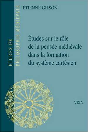 Etudes Sur Le Role de La Pensee Medievale Dans La Formation Du Systeme Cartesien de Etienne Gilson