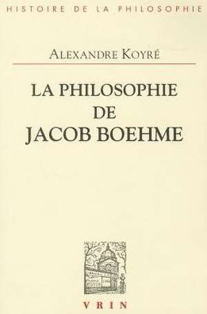 La Philosophie de Jacob Boehme: Etude Sur Les Origines de La Metaphysique Allemande de Alexandre Koyre