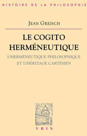 Le Cogito Hermeneutique: L'Hermeneutique Philosophique Et L'Heritage Cartesien de Jean Greisch