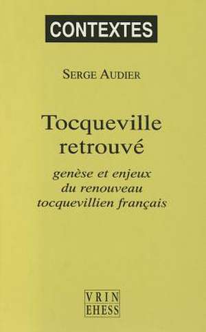 Tocqueville Retrouve: Genese Et Enjeux Du Renouveau Tocquevillien Francais de Serge Audier