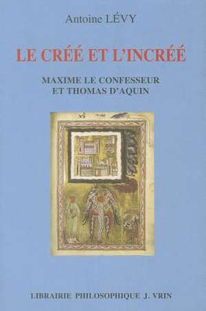 Le Cree Et L'Incree: Maxime le Confesseur Et Thomas D'Aquin de Antoine Levy