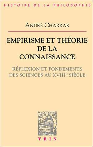 Empirisme Et Theorie de La Connaissance: Reflexion Et Fondement Des Sciences Au XVIIIe Siecle de Andre Charrak