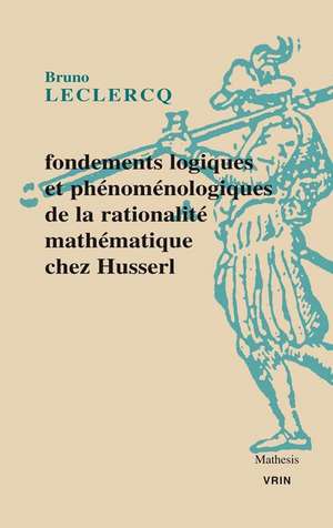 Fondements Logiques Et Phenomenologiques de La Rationalite Mathematique Chez Husserl de Bruno Leclercq