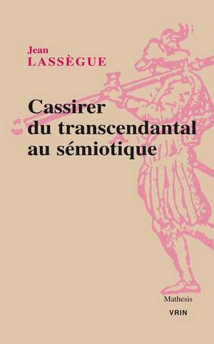 Cassirer. Du Transcendantal Au Semiotique de Jean Lassegue