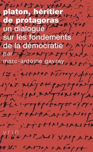 Platon, Heritier de Protagoras: Un Dialogue Sur Les Fondements de la Democratie de Marc-Antoine Gavray