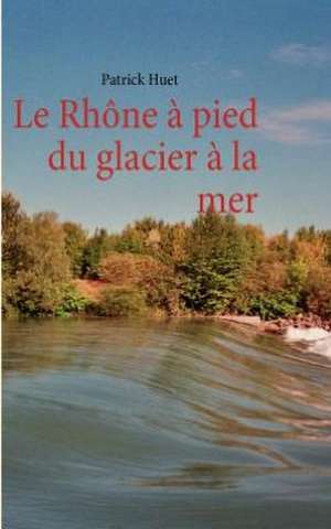 Le Rhône à pied du glacier à la mer de Patrick Huet