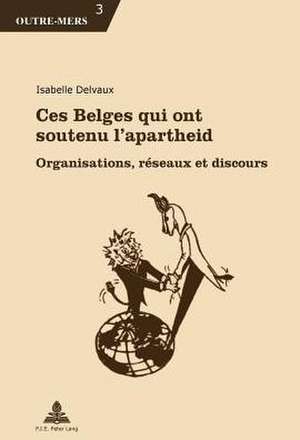 Ces Belges Qui Ont Soutenu L'Apartheid: Organisations, Reseaux Et Discours de Isabelle Delvaux