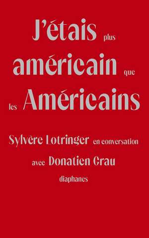 J'étais plus américain que les Américains: Sylvère Lotringer en conversation avec Donatien Grau de Sylvère Lotringer