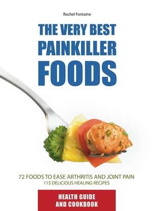 The Very Best Painkiller Foods: 72 Natural Foods to Ease Arthritis and Joint Pain: 115 Healing Recipes de Rachel Fontaine