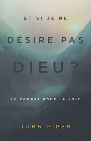 Et si je ne désire pas Dieu ?: Le combat pour la joie de John Piper