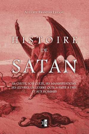 Histoire de Satan: Sa chute, son culte, ses manifestations, ses oeuvres, la guerre qu'il a faite à dieu et aux hommes de Auguste François Lecanu