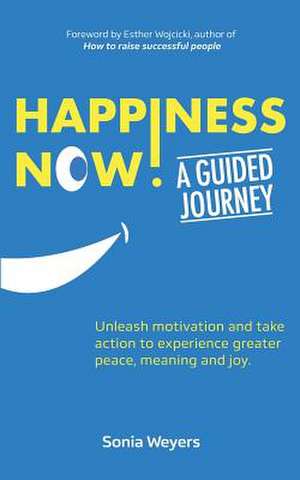 Happiness Now! A Guided Journey: Unleash motivation and take action to experience greater Peace, Meaning and Joy. de Sonia Weyers