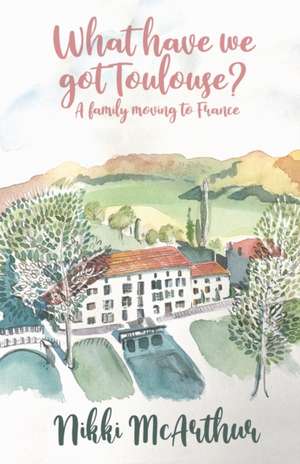 What have we got Toulouse: A family moving to France de Nikki McArthur