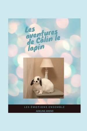 Les aventures de Câlin le lapin et les émotions ensemble: Expliquer les émotions aux enfants, lire des aventures en famille, découvrir un incroyable l de Adeline Arend