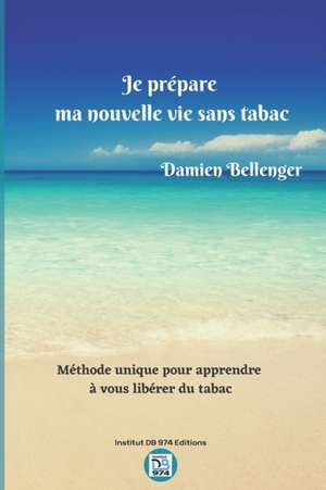 Je prépare ma nouvelle vie sans tabac: Méthode unique pour vous apprendre à vous libérer du tabac de Damien Bellenger