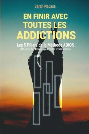 En finir avec toutes les addictions: Les 5 piliers de la méthode ADIOS - Activation De l'Inconscient Orienté vers la Solution de Sarah Nacass