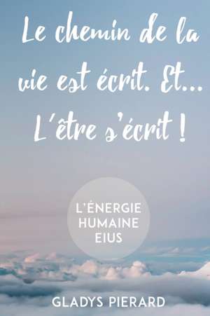 Le chemin de la vie est écrit. Et... l'être s'écrit!: L'énergie humaine eius de Gladys Pierard