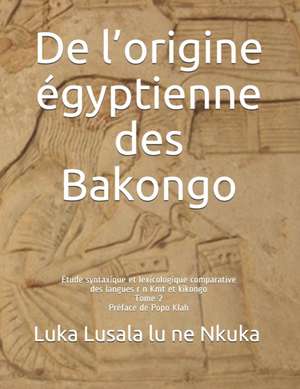 De l'origine égyptienne des Bakongo: Étude syntaxique et lexicologique comparative des langues r n Kmt et kikongo de Luka Lusala Lu Ne Nkuka Sj