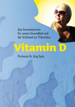 Vitamin D - Das Sonnenhormon für unsere Gesundheit und der Schlüssel zur Prävention de Jörg Spitz