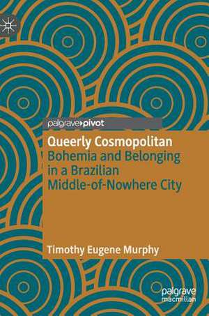 Queerly Cosmopolitan: Bohemia and Belonging in a Brazilian Middle-of-Nowhere City de Timothy Eugene Murphy