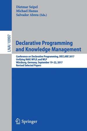 Declarative Programming and Knowledge Management: Conference on Declarative Programming, DECLARE 2017, Unifying INAP, WFLP, and WLP, Würzburg, Germany, September 19–22, 2017, Revised Selected Papers de Dietmar Seipel