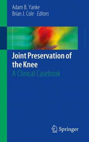 Joint Preservation of the Knee: A Clinical Casebook de Adam B. Yanke