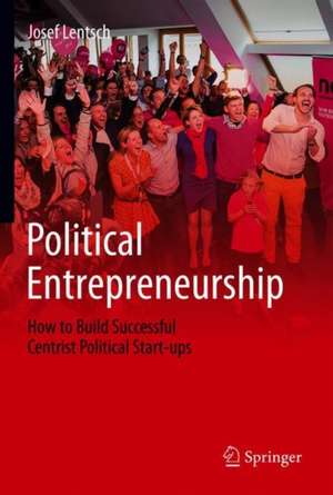 Political Entrepreneurship: How to Build Successful Centrist Political Start-ups de Josef Lentsch