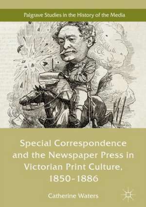 Special Correspondence and the Newspaper Press in Victorian Print Culture, 1850–1886 de Catherine Waters