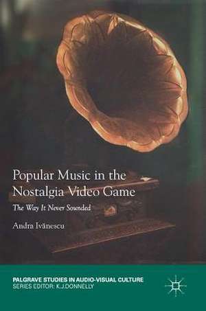 Popular Music in the Nostalgia Video Game: The Way It Never Sounded de Andra Ivănescu