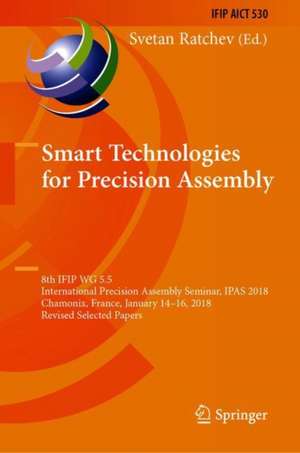 Precision Assembly in the Digital Age: 8th IFIP WG 5.5 International Precision Assembly Seminar, IPAS 2018, Chamonix, France, January 14—16, 2018, Revised Selected Papers de Svetan Ratchev