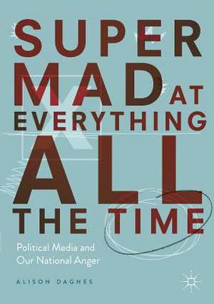 Super Mad at Everything All the Time: Political Media and Our National Anger de Alison Dagnes