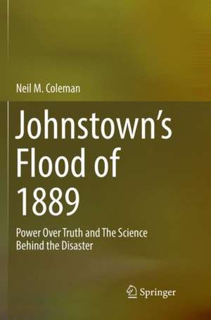 Johnstown’s Flood of 1889: Power Over Truth and The Science Behind the Disaster de Neil M. Coleman