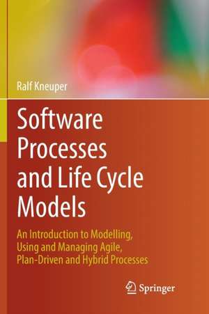 Software Processes and Life Cycle Models: An Introduction to Modelling, Using and Managing Agile, Plan-Driven and Hybrid Processes de Ralf Kneuper