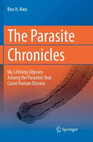 The Parasite Chronicles: My Lifelong Odyssey Among the Parasites that Cause Human Disease de Boo H. Kwa