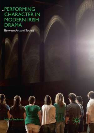 Performing Character in Modern Irish Drama: Between Art and Society de Michał Lachman