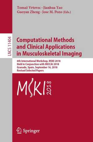 Computational Methods and Clinical Applications in Musculoskeletal Imaging: 6th International Workshop, MSKI 2018, Held in Conjunction with MICCAI 2018, Granada, Spain, September 16, 2018, Revised Selected Papers de Tomaž Vrtovec