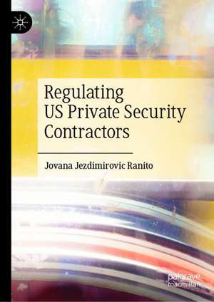 Regulating US Private Security Contractors de Jovana Jezdimirovic Ranito