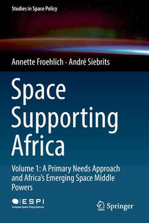 Space Supporting Africa: Volume 1: A Primary Needs Approach and Africa’s Emerging Space Middle Powers de Annette Froehlich