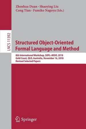 Structured Object-Oriented Formal Language and Method: 8th International Workshop, SOFL+MSVL 2018, Gold Coast, QLD, Australia, November 16, 2018, Revised Selected Papers de Zhenhua Duan